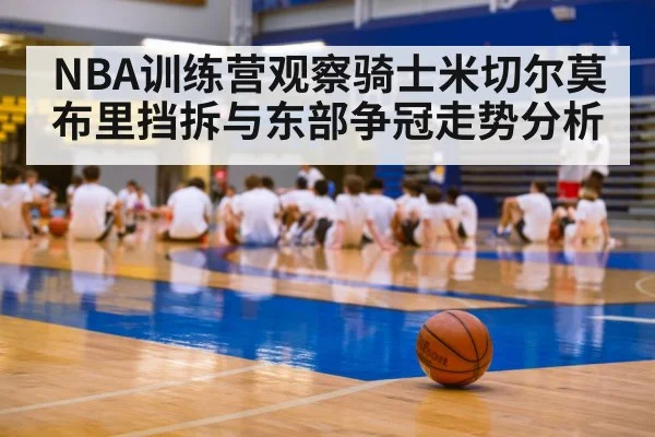 NBA训练营观察骑士米切尔莫布里挡拆与东部争冠走势分析
