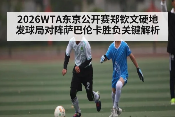 2026WTA东京公开赛郑钦文硬地发球局对阵萨巴伦卡胜负关键解析