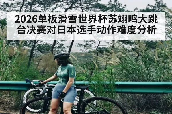 2026单板滑雪世界杯苏翊鸣大跳台决赛对日本选手动作难度分析