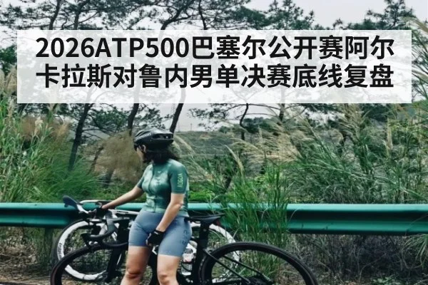 2026ATP500巴塞尔公开赛阿尔卡拉斯对鲁内男单决赛底线复盘