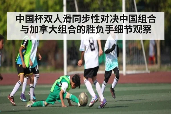 中国杯双人滑同步性对决中国组合与加拿大组合的胜负手细节观察