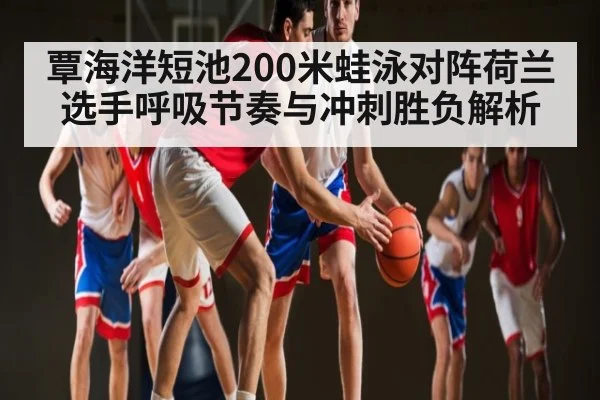 覃海洋短池200米蛙泳对阵荷兰选手呼吸节奏与冲刺胜负解析